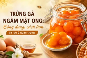 Trứng gà ngâm mật ong: Công dụng, cách làm và lưu ý quan trọng